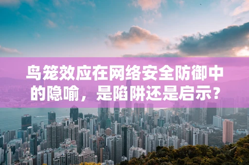 鸟笼效应在网络安全防御中的隐喻，是陷阱还是启示？