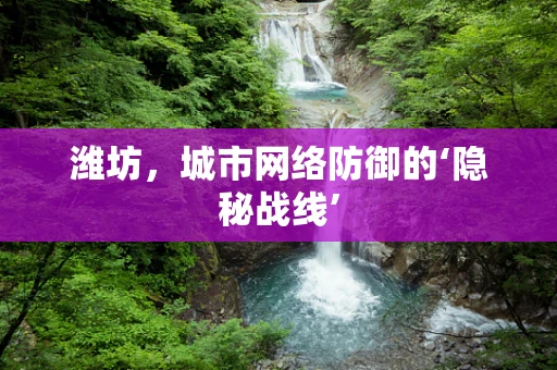 潍坊，城市网络防御的‘隐秘战线’