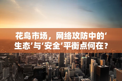 花鸟市场，网络攻防中的‘生态’与‘安全’平衡点何在？