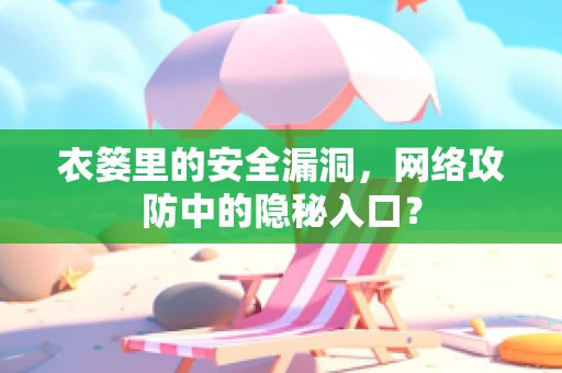 衣篓里的安全漏洞，网络攻防中的隐秘入口？