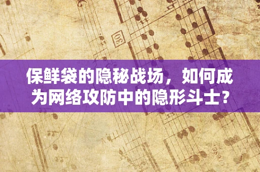 保鲜袋的隐秘战场，如何成为网络攻防中的隐形斗士？