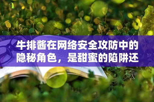 牛排酱在网络安全攻防中的隐秘角色，是甜蜜的陷阱还是美味的伪装？