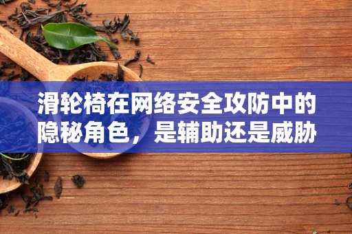 滑轮椅在网络安全攻防中的隐秘角色，是辅助还是威胁？