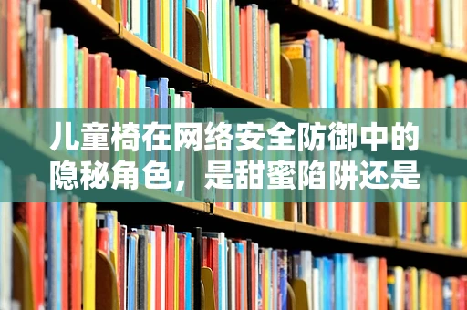 儿童椅在网络安全防御中的隐秘角色，是甜蜜陷阱还是安全卫士？