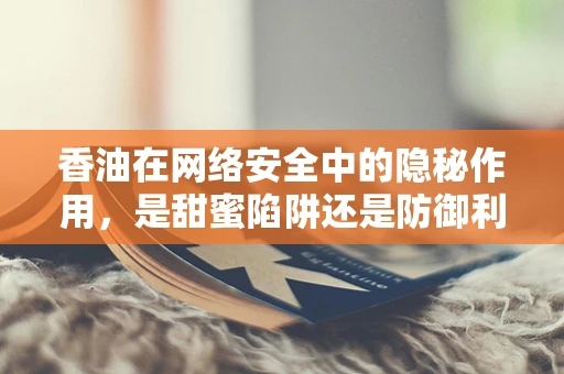 香油在网络安全中的隐秘作用，是甜蜜陷阱还是防御利器？