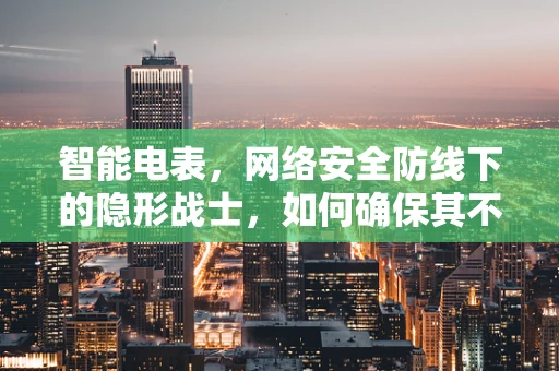 智能电表，网络安全防线下的隐形战士，如何确保其不被黑客入侵？