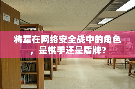 将军在网络安全战中的角色，是棋手还是盾牌？