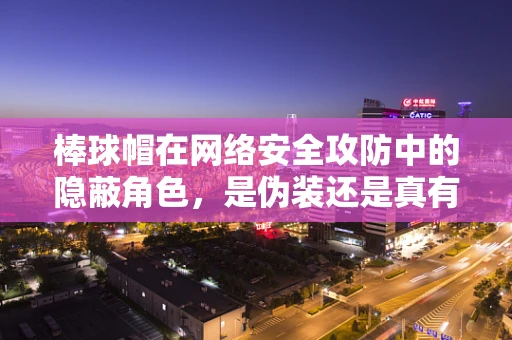 棒球帽在网络安全攻防中的隐蔽角色，是伪装还是真有其实？