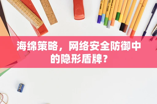 海绵策略，网络安全防御中的隐形盾牌？