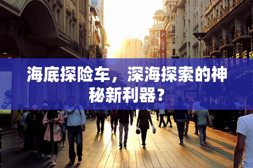 海底探险车，深海探索的神秘新利器？