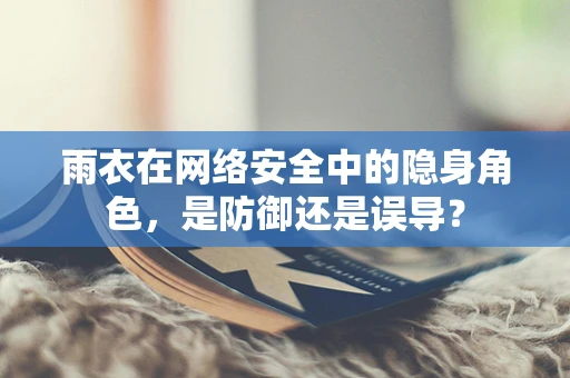 雨衣在网络安全中的隐身角色，是防御还是误导？