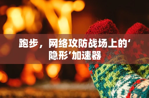 跑步，网络攻防战场上的‘隐形’加速器