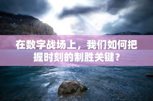 在数字战场上，我们如何把握时刻的制胜关键？