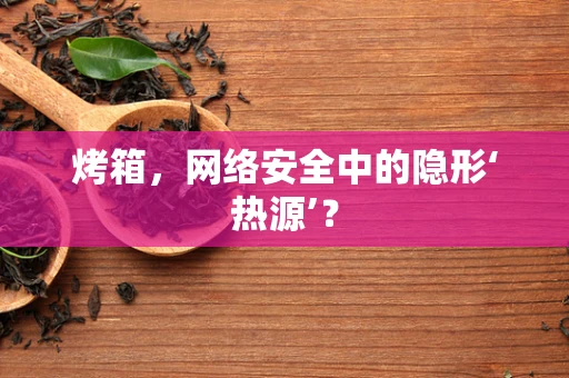 烤箱，网络安全中的隐形‘热源’？