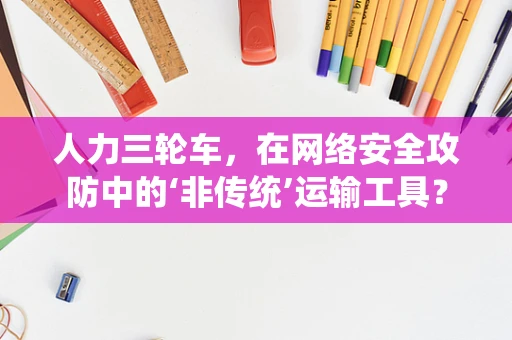 人力三轮车，在网络安全攻防中的‘非传统’运输工具？