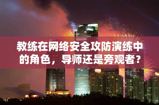 教练在网络安全攻防演练中的角色，导师还是旁观者？