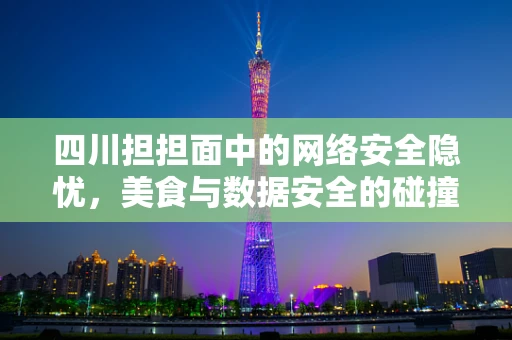 四川担担面中的网络安全隐忧，美食与数据安全的碰撞