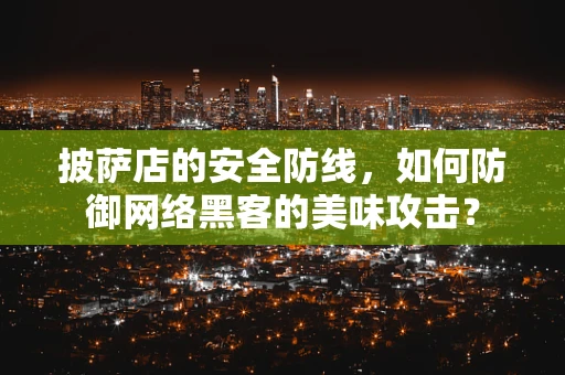 披萨店的安全防线，如何防御网络黑客的美味攻击？