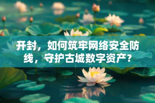 开封，如何筑牢网络安全防线，守护古城数字资产？