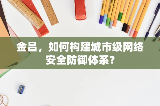 金昌，如何构建城市级网络安全防御体系？