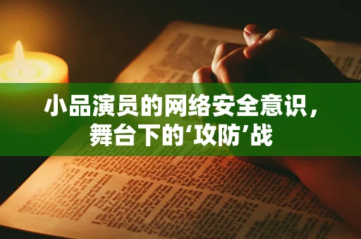 小品演员的网络安全意识，舞台下的‘攻防’战