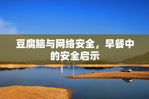 豆腐脑与网络安全，早餐中的安全启示