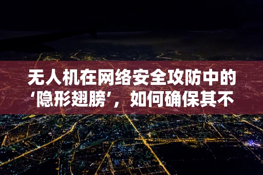 无人机在网络安全攻防中的‘隐形翅膀’，如何确保其不成为攻击的跳板？