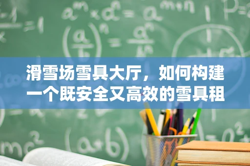 滑雪场雪具大厅，如何构建一个既安全又高效的雪具租赁系统？