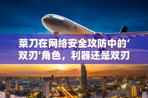 菜刀在网络安全攻防中的‘双刃’角色，利器还是双刃剑？