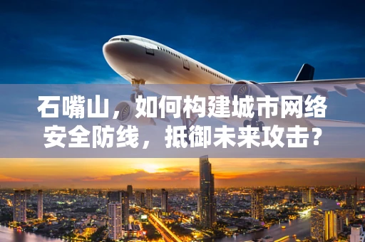 石嘴山，如何构建城市网络安全防线，抵御未来攻击？