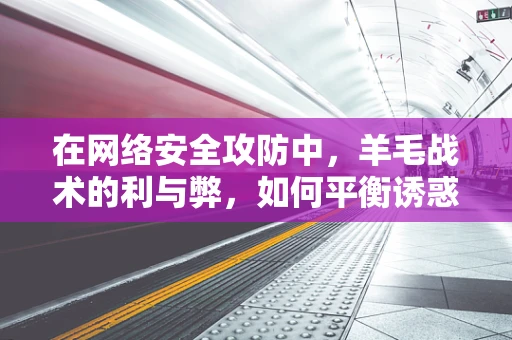 在网络安全攻防中，羊毛战术的利与弊，如何平衡诱惑与风险？