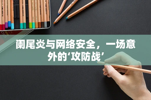 阑尾炎与网络安全，一场意外的‘攻防战’