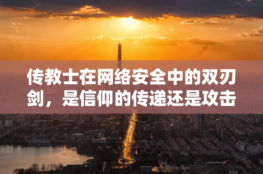 传教士在网络安全中的双刃剑，是信仰的传递还是攻击的伪装？