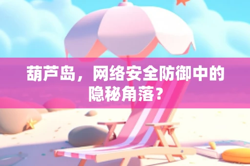葫芦岛，网络安全防御中的隐秘角落？