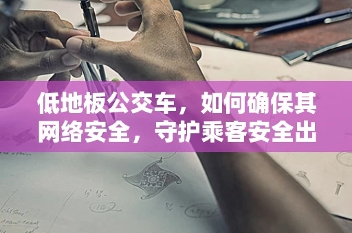 低地板公交车，如何确保其网络安全，守护乘客安全出行？