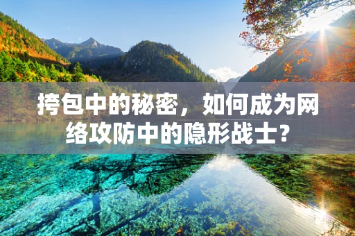 挎包中的秘密，如何成为网络攻防中的隐形战士？