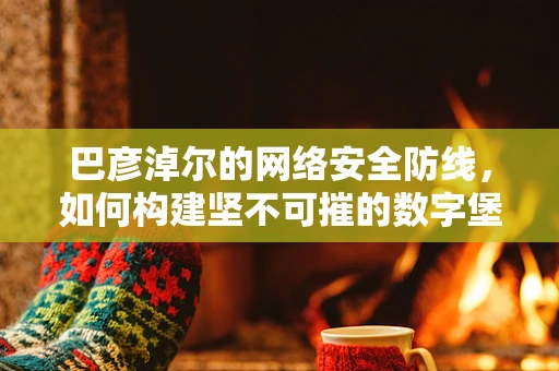 巴彦淖尔的网络安全防线，如何构建坚不可摧的数字堡垒？