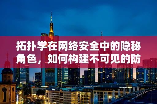 拓扑学在网络安全中的隐秘角色，如何构建不可见的防御网？