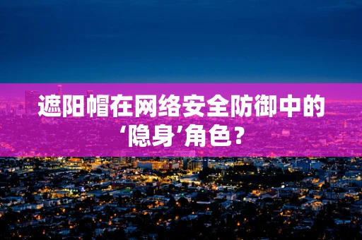 遮阳帽在网络安全防御中的‘隐身’角色？