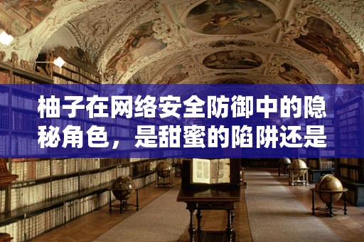柚子在网络安全防御中的隐秘角色，是甜蜜的陷阱还是防御的利器？