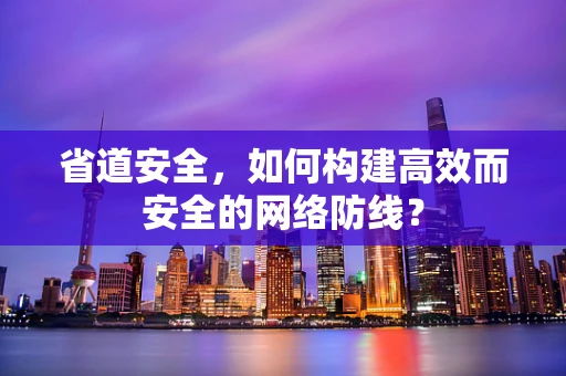 省道安全，如何构建高效而安全的网络防线？
