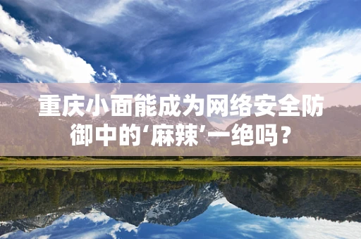 重庆小面能成为网络安全防御中的‘麻辣’一绝吗？