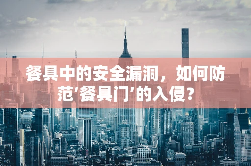 餐具中的安全漏洞，如何防范‘餐具门’的入侵？
