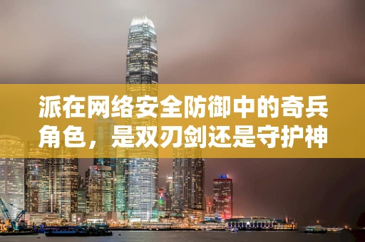 派在网络安全防御中的奇兵角色，是双刃剑还是守护神？