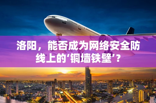 洛阳，能否成为网络安全防线上的‘铜墙铁壁’？