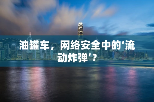 油罐车，网络安全中的‘流动炸弹’？