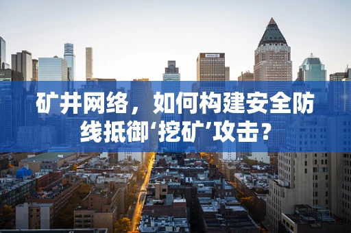 矿井网络，如何构建安全防线抵御‘挖矿’攻击？