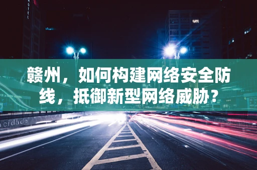 赣州，如何构建网络安全防线，抵御新型网络威胁？