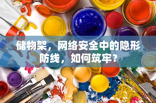 储物架，网络安全中的隐形防线，如何筑牢？