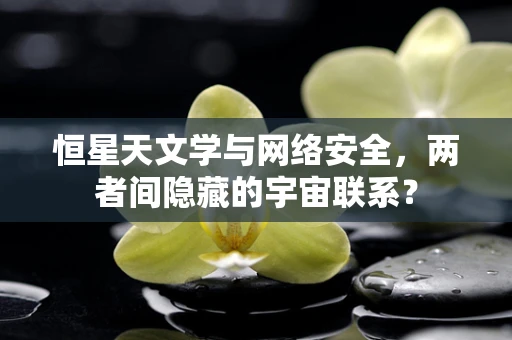 恒星天文学与网络安全，两者间隐藏的宇宙联系？